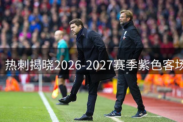 热刺揭晓2026-2027赛季紫色客场战袍 黑纹白标设计吸睛